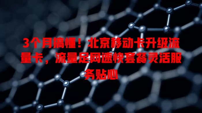 3个月搞懂！北京移动卡升级流量卡，流量足网速快套餐灵活服务贴心