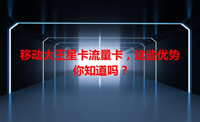 移动大王星卡流量卡，这些优势你知道吗？