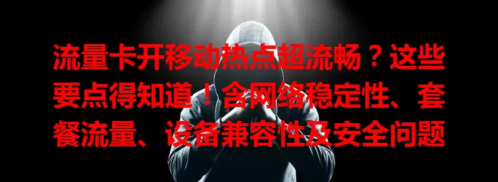 流量卡开移动热点超流畅？这些要点得知道！含网络稳定性、套餐流量、设备兼容性及安全问题