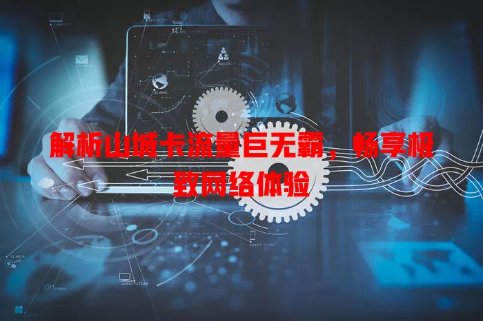 解析山城卡流量巨无霸，畅享极致网络体验