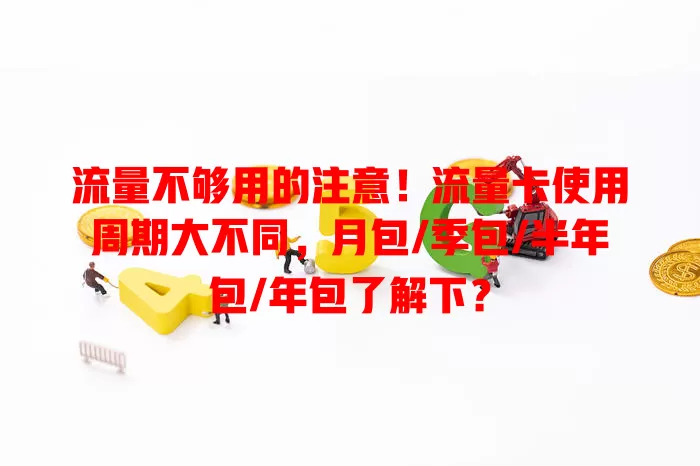 流量不够用的注意！流量卡使用周期大不同，月包/季包/半年包/年包了解下？