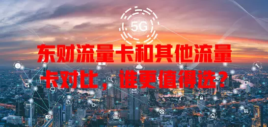 东财流量卡和其他流量卡对比，谁更值得选？