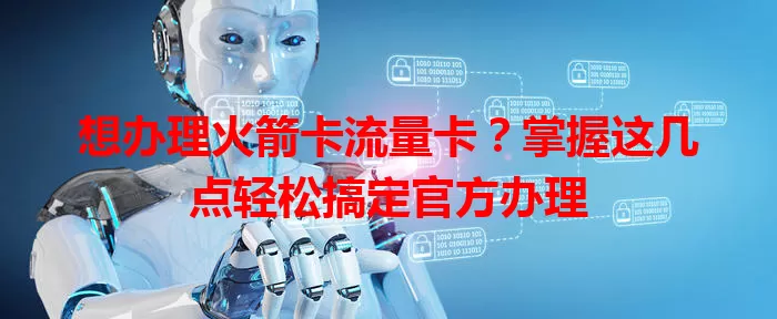 想办理火箭卡流量卡？掌握这几点轻松搞定官方办理