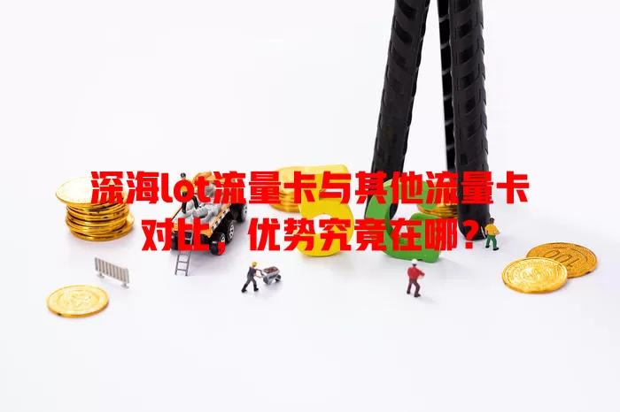深海lot流量卡与其他流量卡对比，优势究竟在哪？