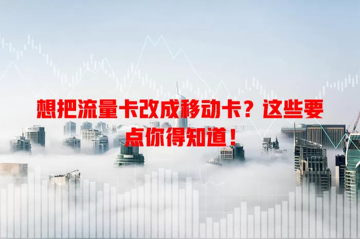 想把流量卡改成移动卡？这些要点你得知道！