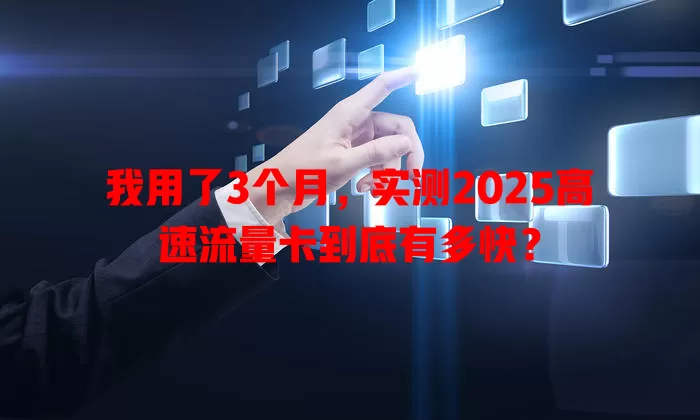 我用了3个月，实测2025高速流量卡到底有多快？
