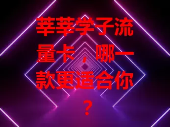 莘莘学子流量卡，哪一款更适合你？