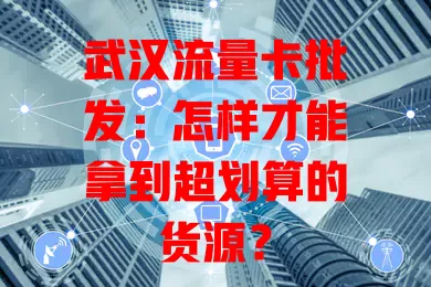武汉流量卡批发：怎样才能拿到超划算的货源？