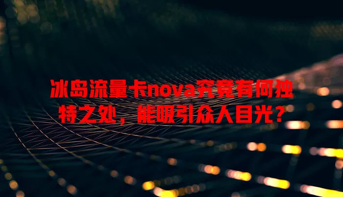 冰岛流量卡nova究竟有何独特之处，能吸引众人目光？