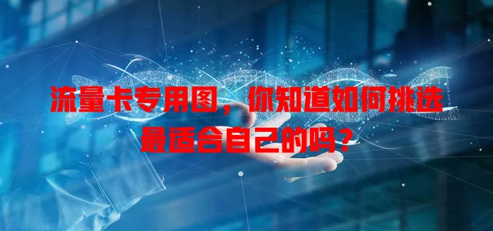 流量卡专用图，你知道如何挑选最适合自己的吗？