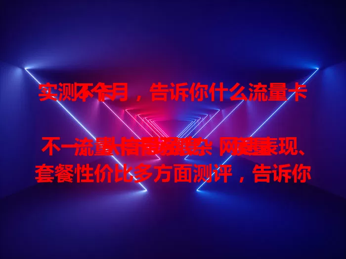 实测3个月，告诉你什么流量卡不卡

流量卡市场繁杂，质量不一。从信号强度、网速表现、套餐性价比多方面测评，告诉你选流量卡不能只看价格或品牌，经实际测评，才能找到不卡顿且性价比高的适合自己的流量卡 。