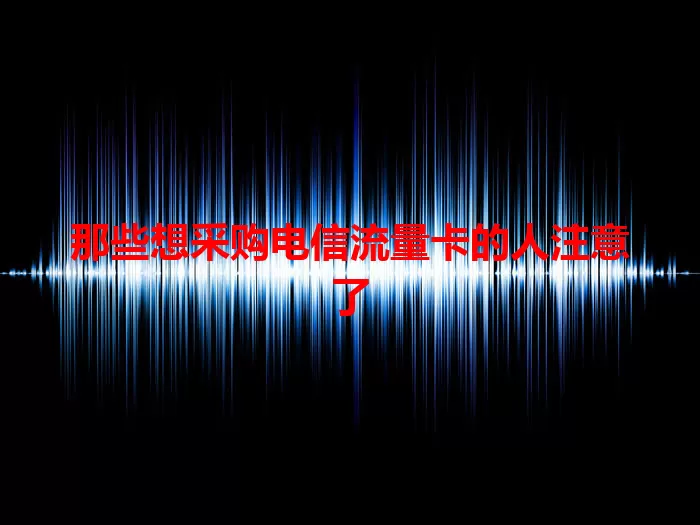 那些想采购电信流量卡的人注意了
