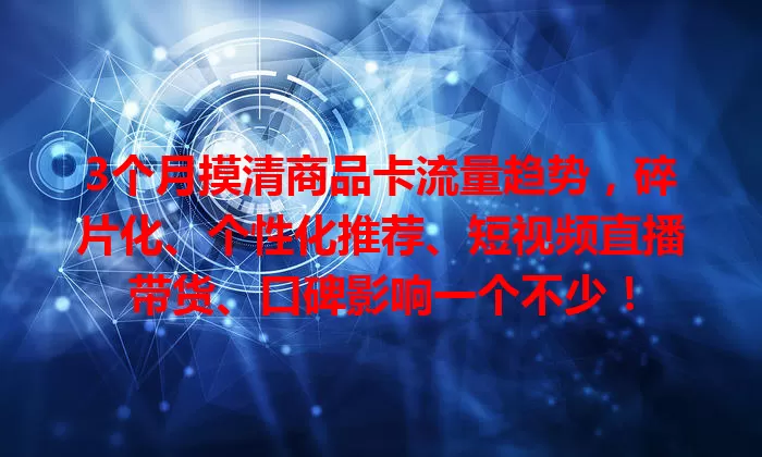 3个月摸清商品卡流量趋势，碎片化、个性化推荐、短视频直播带货、口碑影响一个不少！
