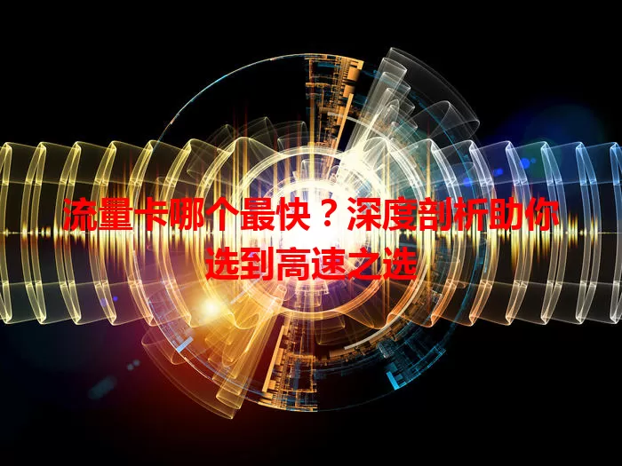 流量卡哪个最快？深度剖析助你选到高速之选