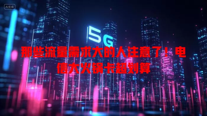 那些流量需求大的人注意了！电信大火锅卡超划算