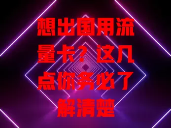 想出国用流量卡？这几点你务必了解清楚