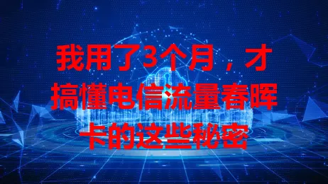我用了3个月，才搞懂电信流量春晖卡的这些秘密