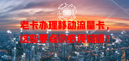 老卡办理移动流量卡，这些要点你必须知道！