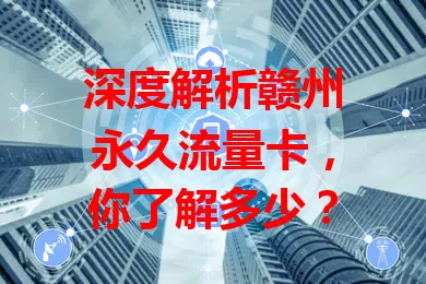 深度解析赣州永久流量卡，你了解多少？