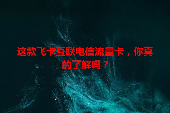 这款飞卡互联电信流量卡，你真的了解吗？