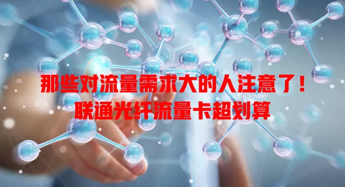那些对流量需求大的人注意了！联通光纤流量卡超划算