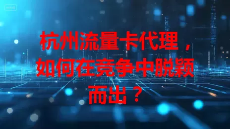 杭州流量卡代理，如何在竞争中脱颖而出？
