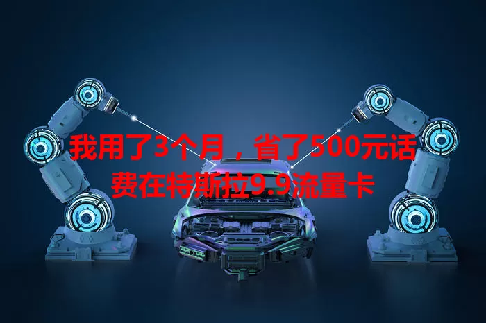 我用了3个月，省了500元话费在特斯拉9.9流量卡