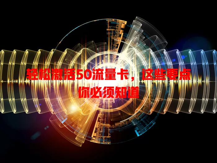 轻松激活50流量卡，这些要点你必须知道