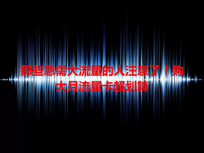 那些急需大流量的人注意了！购大月流量卡超划算
