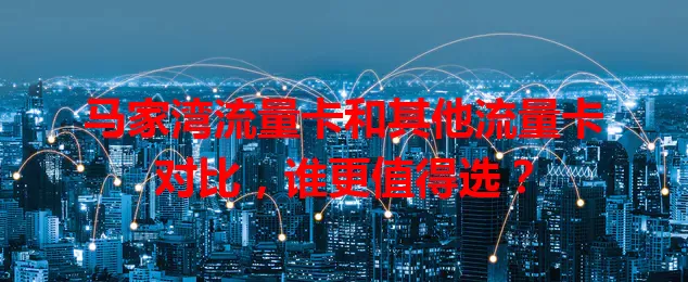 马家湾流量卡和其他流量卡对比，谁更值得选？