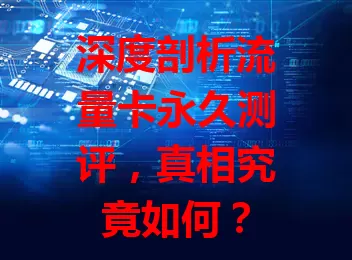 深度剖析流量卡永久测评，真相究竟如何？