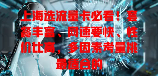 上海选流量卡必看！套餐丰富、网速要快、性价比高，多因素考量挑最适合的
