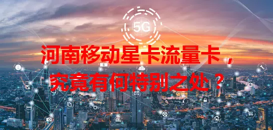 河南移动星卡流量卡，究竟有何特别之处？