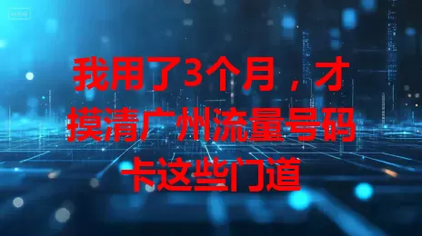 我用了3个月，才摸清广州流量号码卡这些门道