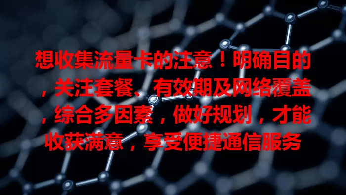 想收集流量卡的注意！明确目的，关注套餐、有效期及网络覆盖，综合多因素，做好规划，才能收获满意，享受便捷通信服务