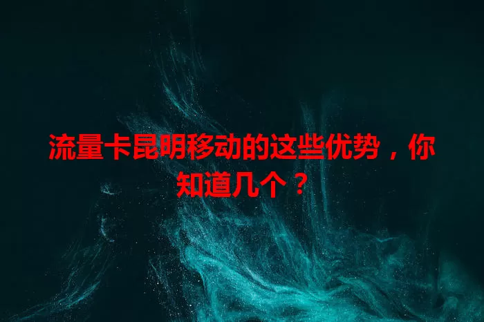 流量卡昆明移动的这些优势，你知道几个？