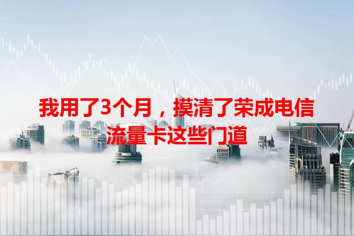 我用了3个月，摸清了荣成电信流量卡这些门道