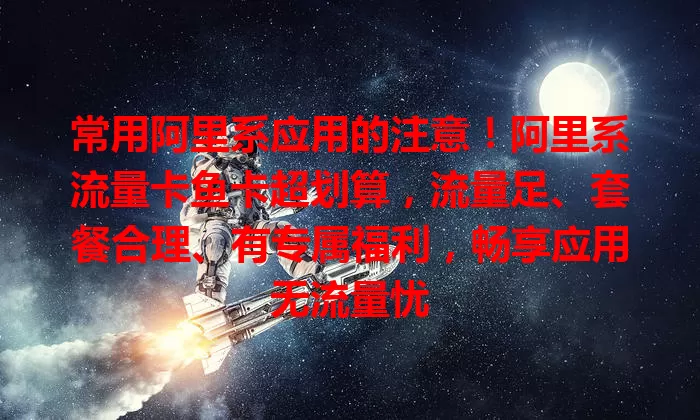 常用阿里系应用的注意！阿里系流量卡鱼卡超划算，流量足、套餐合理、有专属福利，畅享应用无流量忧