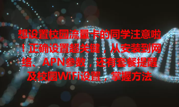 想设置校园流量卡的同学注意啦！正确设置超关键，从安装到网络、APN参数，还有套餐提醒及校园WiFi设置，掌握方法就能畅享网络，让校园生活更精彩，赶紧动手吧！