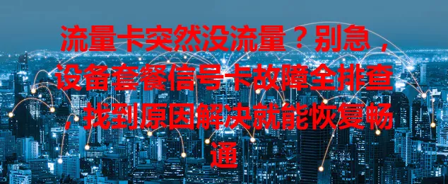 流量卡突然没流量？别急，设备套餐信号卡故障全排查，找到原因解决就能恢复畅通