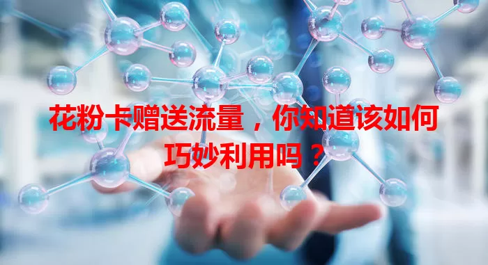 花粉卡赠送流量，你知道该如何巧妙利用吗？