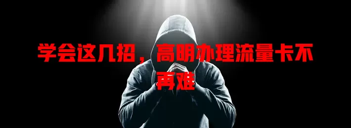 学会这几招，高明办理流量卡不再难