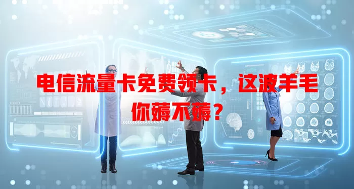 电信流量卡免费领卡，这波羊毛你薅不薅？