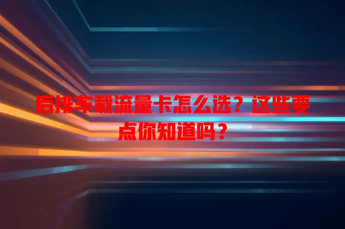 后排车载流量卡怎么选？这些要点你知道吗？