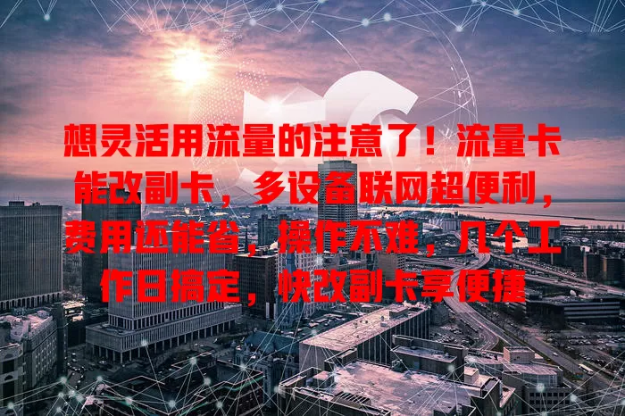 想灵活用流量的注意了！流量卡能改副卡，多设备联网超便利，费用还能省，操作不难，几个工作日搞定，快改副卡享便捷