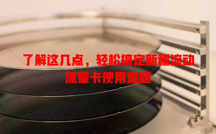 了解这几点，轻松搞定新疆流动流量卡使用难题