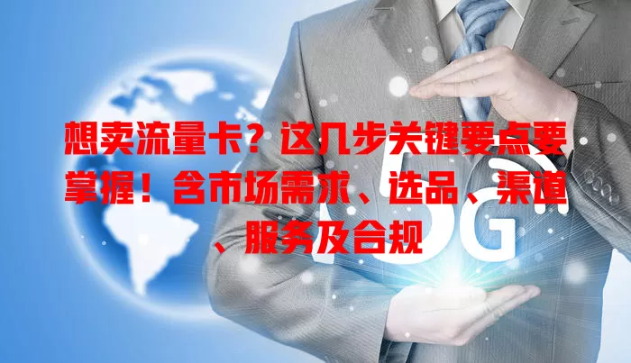 想卖流量卡？这几步关键要点要掌握！含市场需求、选品、渠道、服务及合规