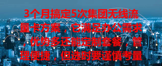 3个月搞定5次集团无线流量卡方案，它满足办公需求，优势多还能定制套餐，管理便捷，但选时要谨慎考量