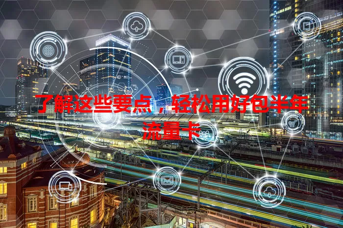 了解这些要点，轻松用好包半年流量卡