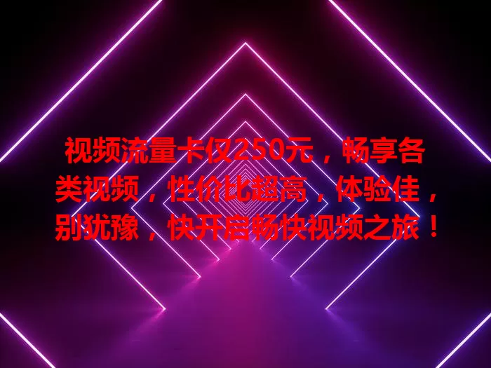 视频流量卡仅250元，畅享各类视频，性价比超高，体验佳，别犹豫，快开启畅快视频之旅！
